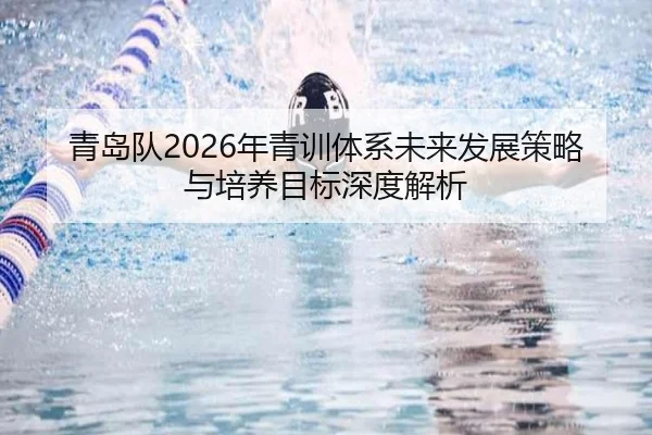 青岛队2026年青训体系未来发展策略与培养目标深度解析