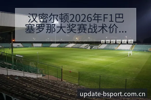 汉密尔顿2026年F1巴塞罗那大奖赛战术价值深度解析 - bsports体育