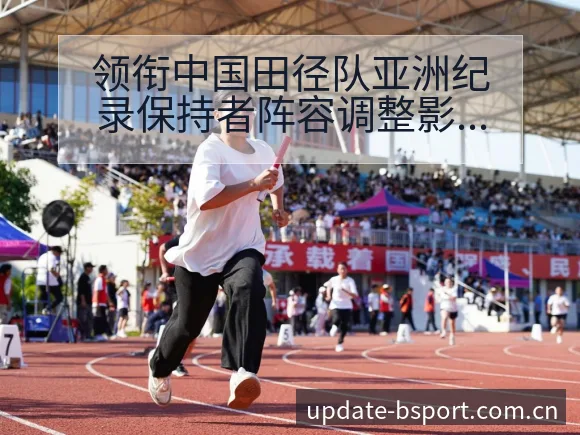 领衔中国田径队亚洲纪录保持者阵容调整影响分析 - bsports体育