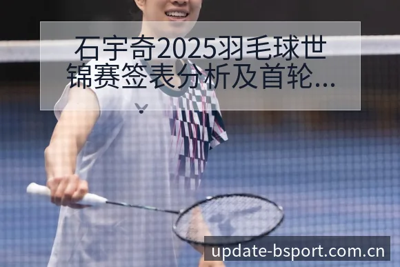 石宇奇2025羽毛球世锦赛签表分析及首轮对阵技术特点风险 - bsports体育