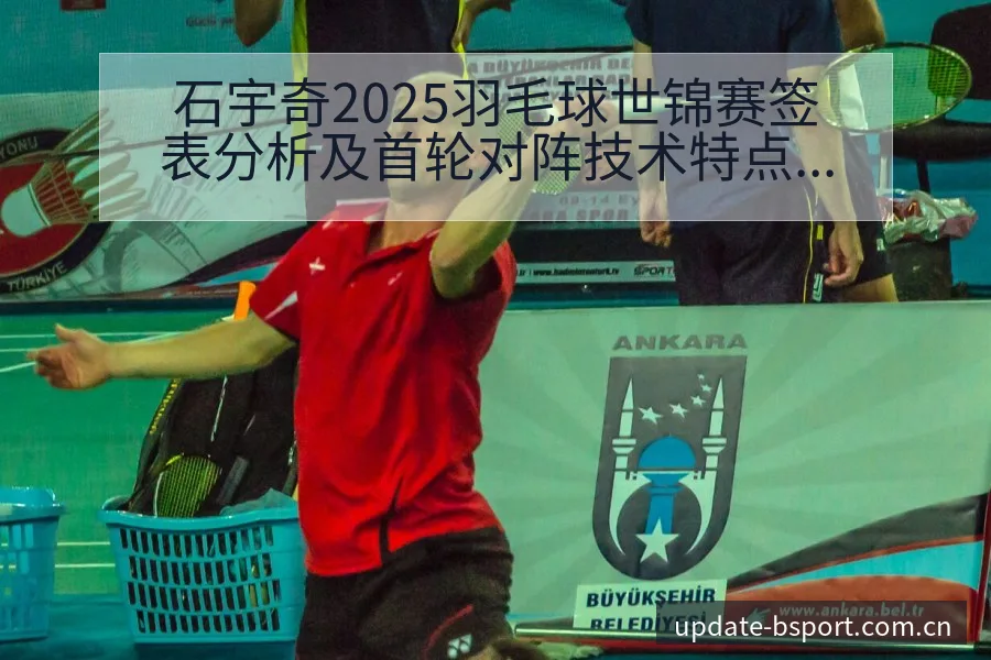 石宇奇2025羽毛球世锦赛签表分析及首轮对阵技术特点风险 - bsports体育