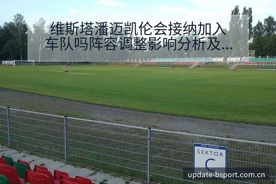 维斯塔潘迈凯伦会接纳加入车队吗阵容调整影响分析及排名变化 - bsports体育