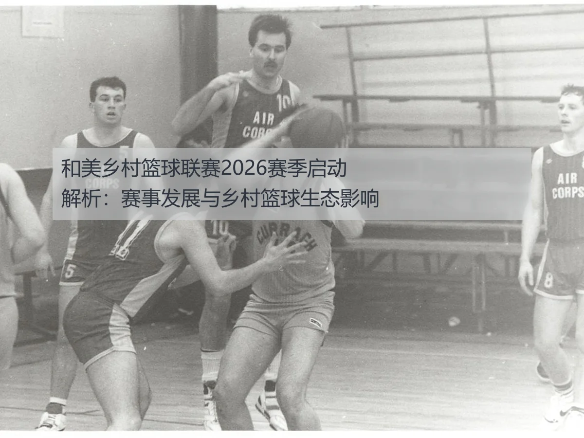 和美乡村篮球联赛2026赛季启动解析:赛事发展与乡村篮球生态影响